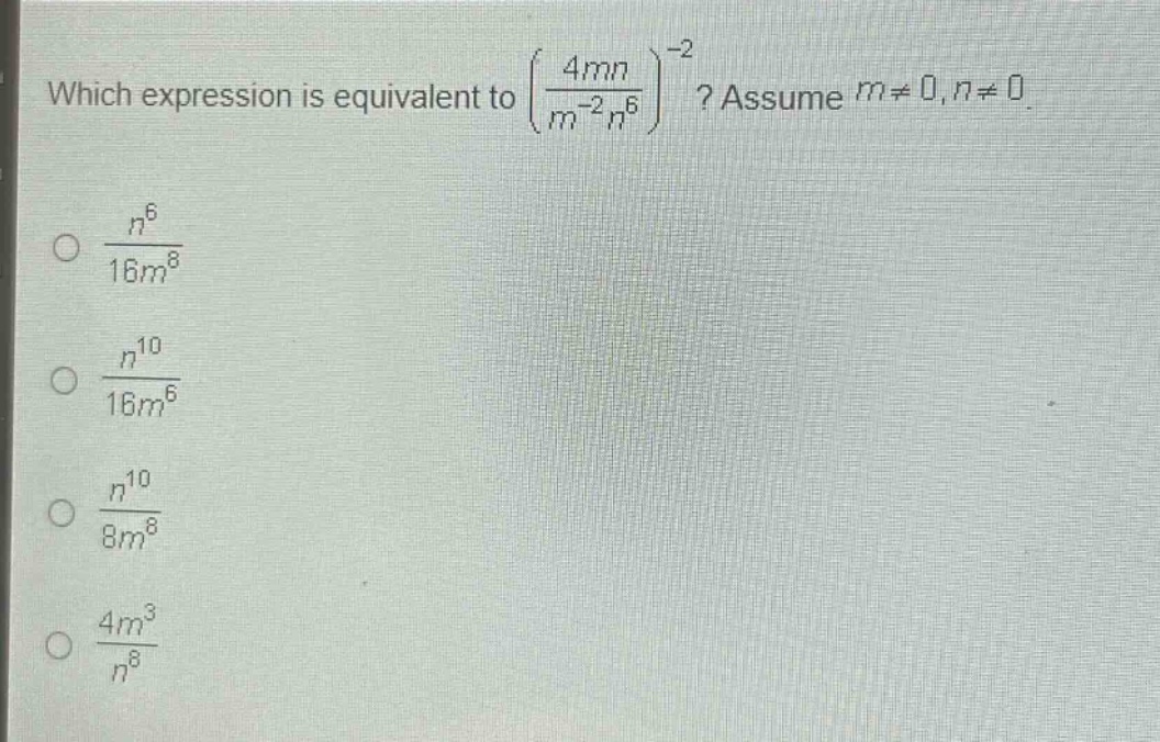 which expression is equivalent to $\\left(\\frac{4mn}{m^{-2}n^{6}}\\right)^{-2}$? assume $m\\neq0,n\\neq0$.\n$\\frac{n^{6}}{16m^{8}}$\n$\\frac{n^{10}}{16m^{6}}$\n$\\frac{n^{10}}{8m^{8}}$\n$\\frac{4m^{3}}{n^{8}}$