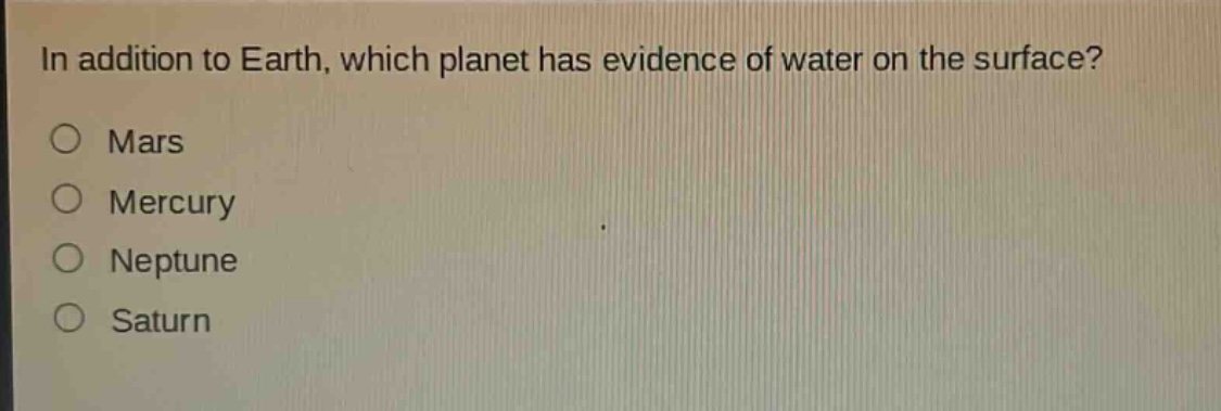 in addition to earth, which planet has evidence of water on the surface?\n○ mars\n○ mercury\n○ neptune\n○ saturn