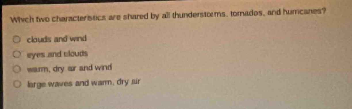 which two characteristics are shared by all thunderstorms, tornados, and hurricanes?\no clouds and wind\no eyes and clouds\no warm, dry air and wind\no large waves and warm, dry air