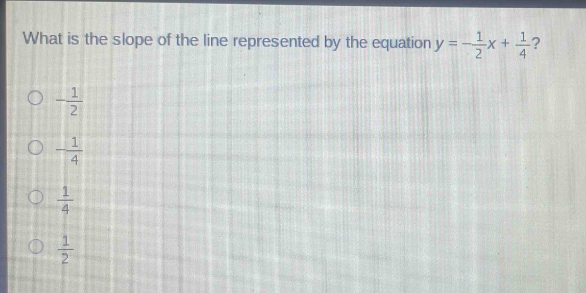 what is the slope of the line represented by the equation $y = -\frac{1}{2}x+\frac{1}{4}$?\n$-\frac{1}{2}$\n$-\frac{1}{4}$\n$\frac{1}{4}$\n$\frac{1}{2}$