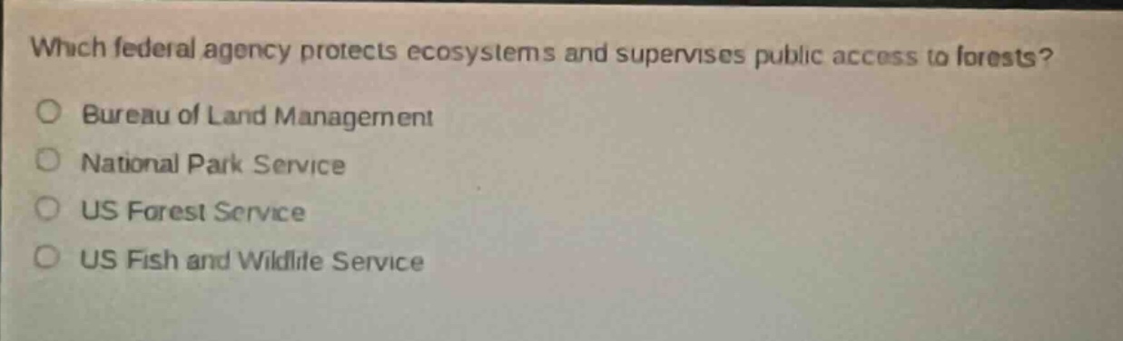 which federal agency protects ecosystems and supervises public access to forests?\n bureau of land management\n national park service\n us forest service\n us fish and wildlife service