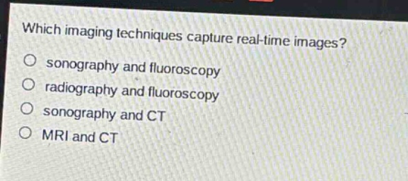 which imaging techniques capture real - time images?\no sonography and fluoroscopy\no radiography and fluoroscopy\no sonography and ct\no mri and ct