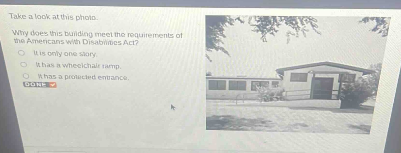 take a look at this photo. why does this building meet the requirements of the americans with disabilities act? it is only one story. it has a wheelchair ramp. it has a protected entrance. done