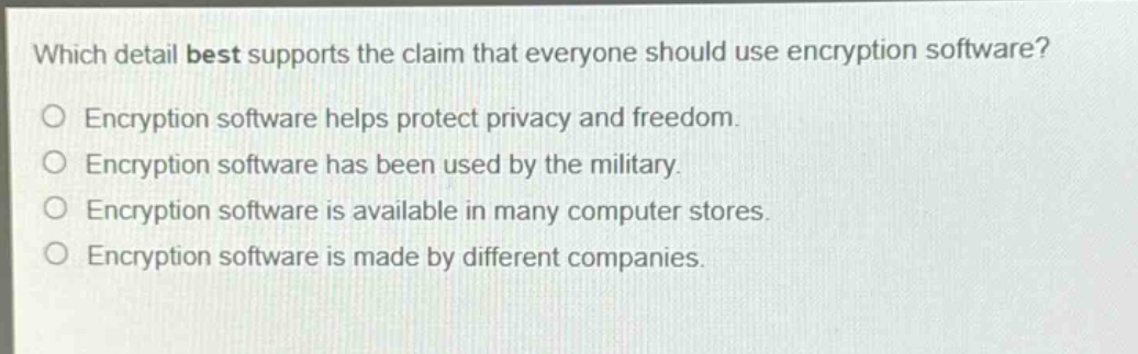 which detail best supports the claim that everyone should use encryption software?\no encryption software helps protect privacy and freedom.\no encryption software has been used by the military.\no encryption software is available in many computer stores.\no encryption software is made by different companies.