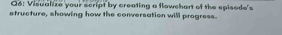 q6: visualize your script by creating a flowchart of the episodes structure, showing how the conversation will progress.