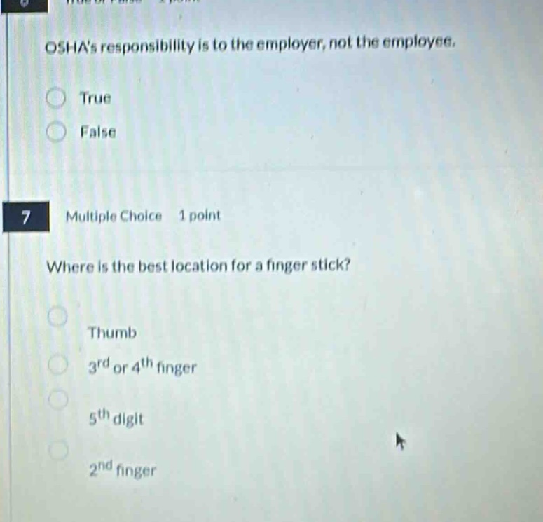 6. oshas responsibility is to the employer, not the employee. true false 7 multiple choice 1 point where is the best location for a finger stick? thumb 3rd or 4th finger 5th digit 2nd finger