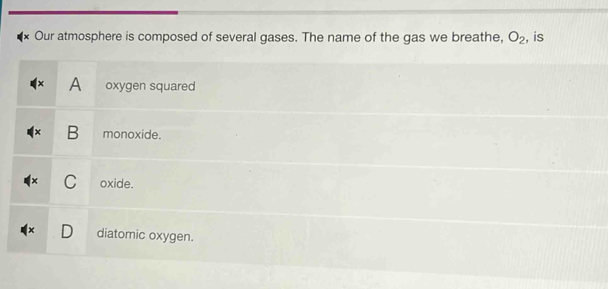 our atmosphere is composed of several gases. the name of the gas we breathe, o₂, is\na oxygen squared\nb monoxide.\nc oxide.\nd diatomic oxygen.