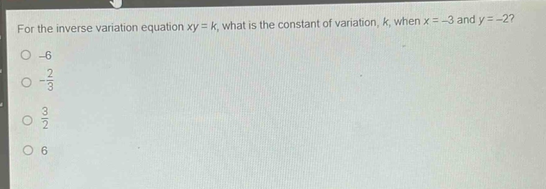 for the inverse variation equation xy = k, what is the constant of variation, k, when x = -3 and y = -2?\n-6\n-\\frac{2}{3}\n\\frac{3}{2}\n6