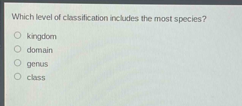 which level of classification includes the most species?\nkingdom\ndomain\n genus\nclass