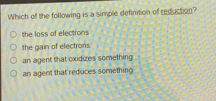 which of the following is a simple definition of reduction?\n the loss of electrons\n the gain of electrons\n an agent that oxidizes something\n an agent that reduces something