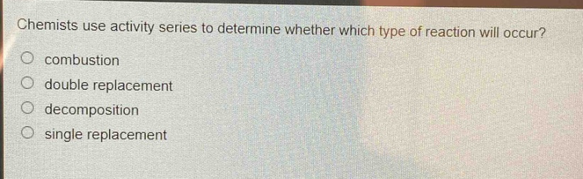 chemists use activity series to determine whether which type of reaction will occur?\ncombustion\ndouble replacement\ndecomposition\nsingle replacement