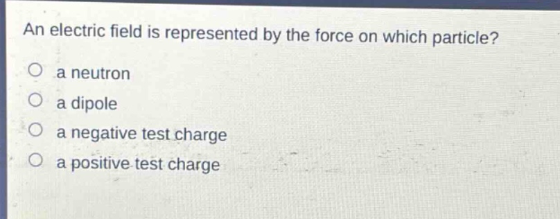 an electric field is represented by the force on which particle?\no a neutron\no a dipole\no a negative test charge\no a positive test charge