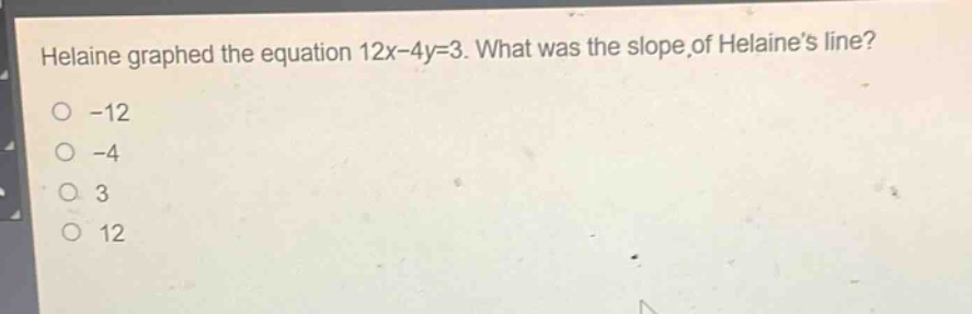 helaine graphed the equation 12x - 4y = 3. what was the slope of helaines line?\n-12\n-4\n3\n12