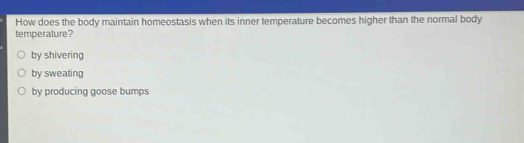how does the body maintain homeostasis when its inner temperature becomes higher than the normal body temperature?\nby shivering\nby sweating\nby producing goose bumps