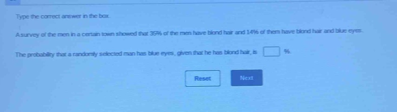 type the correct answer in the box. a survey of the men in a certain town showed that 35% of the men have blond hair and 14% of them have blond hair and blue eyes. the probability that a randomly - selected man has blue eyes, given that he has blond hair, is (%).