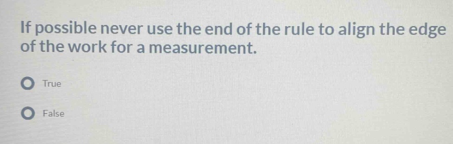 if possible never use the end of the rule to align the edge of the work for a measurement.\ntrue\nfalse