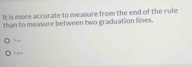 it is more accurate to measure from the end of the rule than to measure between two graduation lines.\ntrue\nfalse
