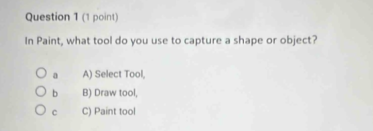 question 1 (1 point)\nin paint, what tool do you use to capture a shape or object?\n\n a a) select tool,\n b b) draw tool,\n c c) paint tool
