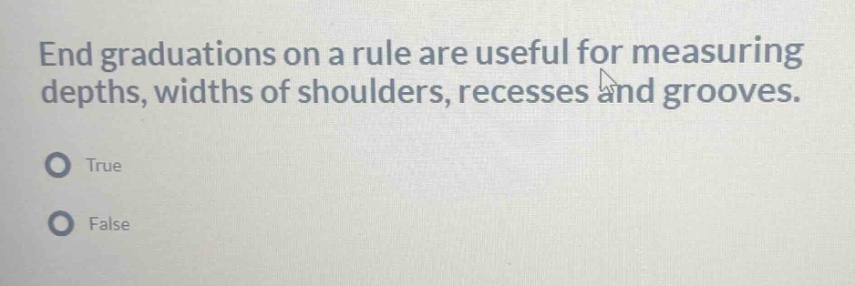 end graduations on a rule are useful for measuring depths, widths of shoulders, recesses and grooves.\ntrue\nfalse