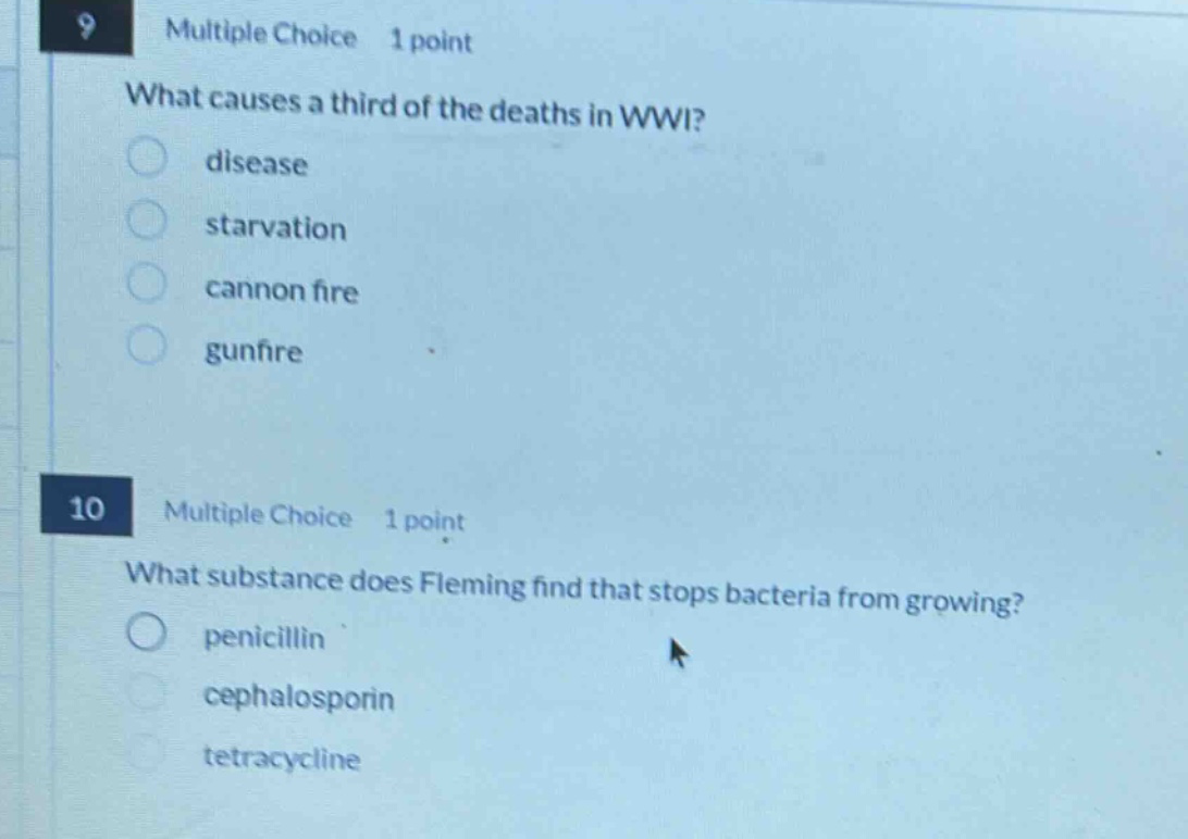 9 multiple choice 1 point what causes a third of the deaths in wwi? disease starvation cannon fire gunfire 10 multiple choice 1 point what substance does fleming find that stops bacteria from growing? penicillin cephalosporin tetracycline