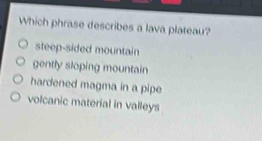 which phrase describes a lava plateau?\nsteep - sided mountain\ngently sloping mountain\n hardened magma in a pipe\nvolcanic material in valleys