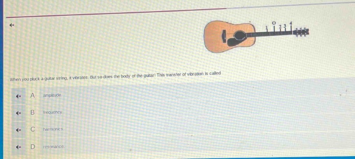 when you pluck a guitar string, it vibrates. but so does the body of the guitar! this transfer of vibration is called\na amplitude.\nb frequency.\nc harmonics.\nd resonance.