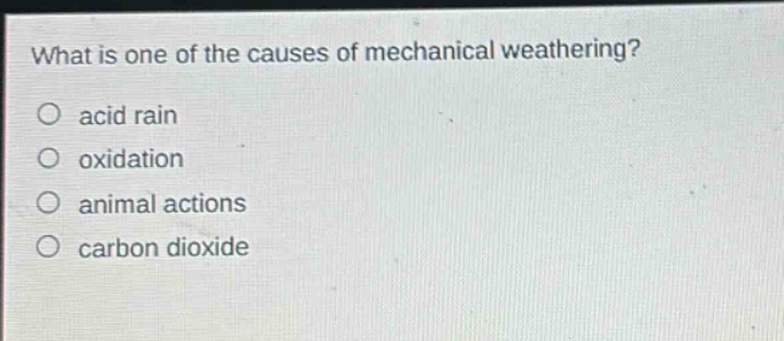 what is one of the causes of mechanical weathering?\no acid rain\no oxidation\no animal actions\no carbon dioxide