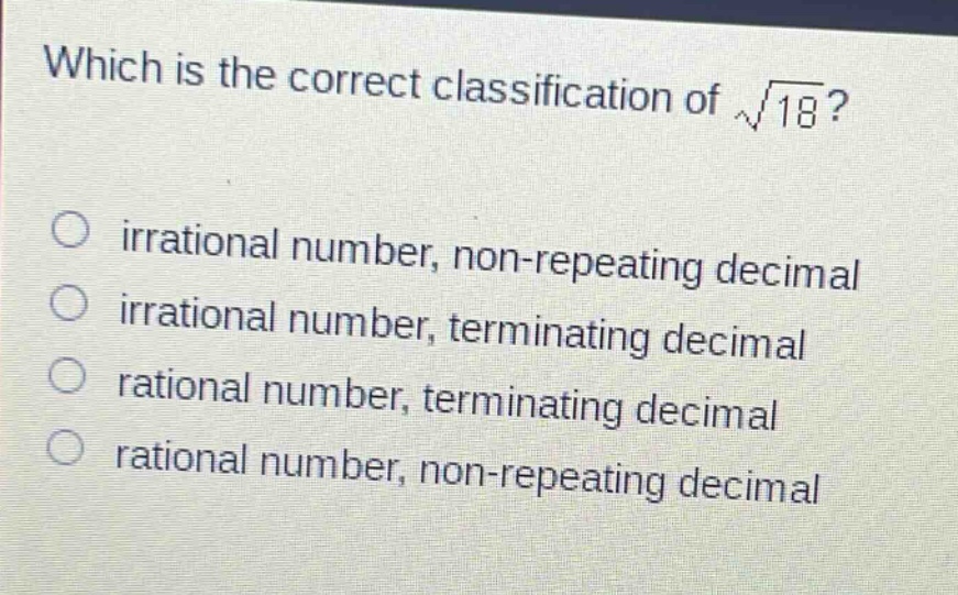 which is the correct classification of $sqrt{18}$?\nirrational number, non - repeating decimal\nirrational number, terminating decimal\nrational number, terminating decimal\nrational number, non - repeating decimal