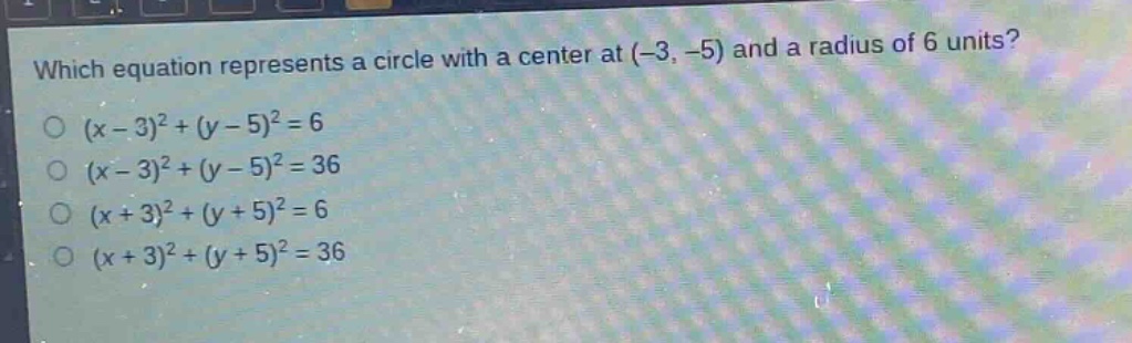 which equation represents a circle with a center at (-3, -5) and a radius of 6 units?\n(x - 3)^2+(y - 5)^2 = 6\n(x - 3)^2+(y - 5)^2 = 36\n(x + 3)^2+(y + 5)^2 = 6\n(x + 3)^2+(y + 5)^2 = 36