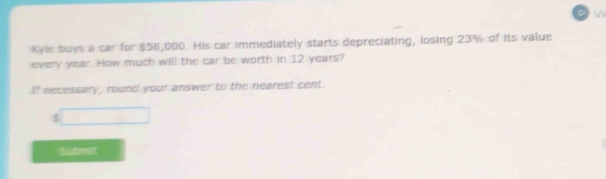 kyle buys a car for $58,000. his car immediately starts depreciating, losing 23% of its value every year. how much will the car be worth in 12 years? if necessary, round your answer to the nearest cent.