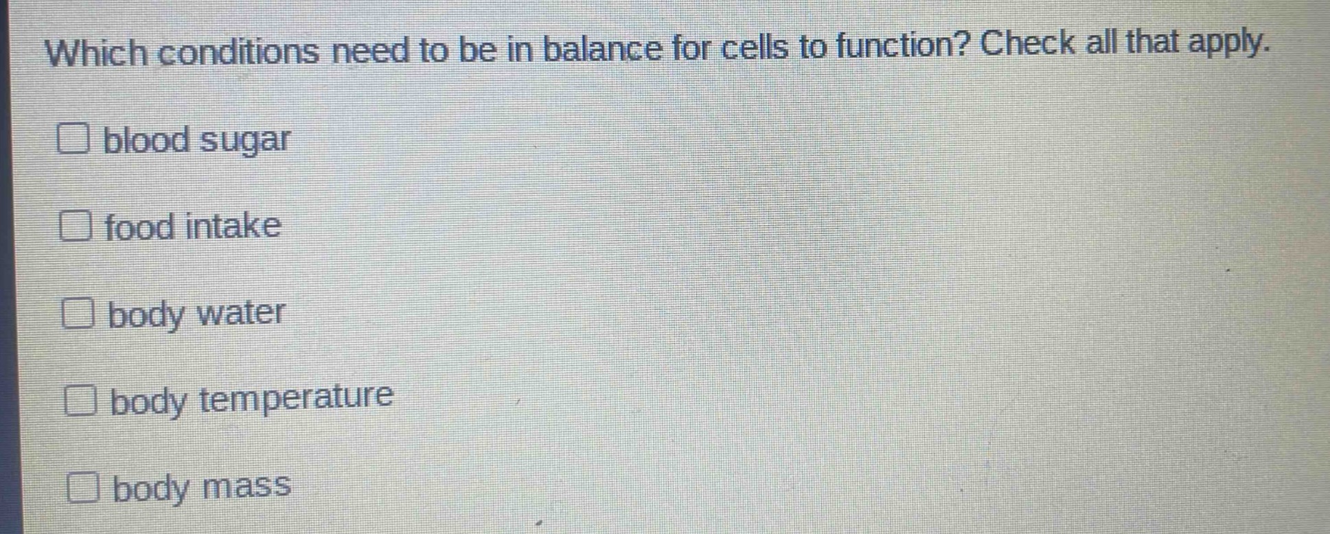 which conditions need to be in balance for cells to function? check all that apply. \nblood sugar \nfood intake \nbody water \nbody temperature \nbody mass