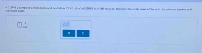 a 0.2449 g sample of a monoprotic acid neutralizes 21.41 ml of a 0.09369 m koh solution. calculate the molar mass of the acid. round your answer to 4 significant digits.