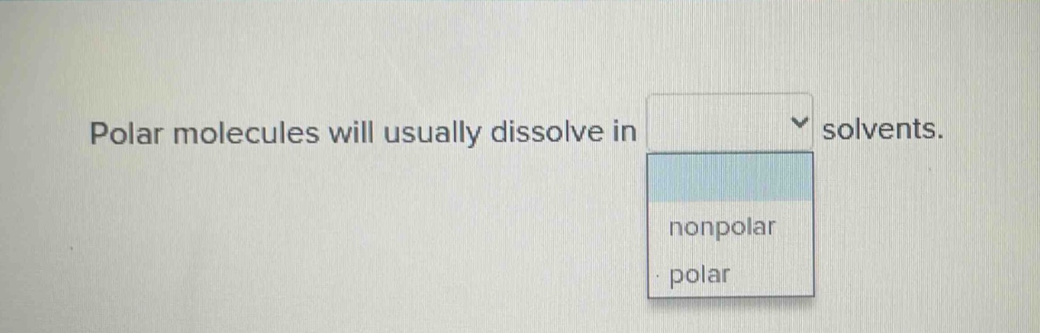 polar molecules will usually dissolve in solvents. nonpolar polar