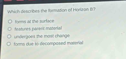 which describes the formation of horizon b?\nforms at the surface\nfeatures parent material\nundergoes the most change\nforms due to decomposed material