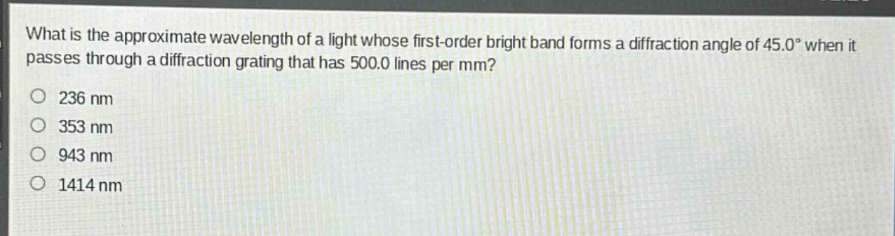 what is the approximate wavelength of a light whose first - order bright band forms a diffraction angle of 45.0° when it passes through a diffraction grating that has 500.0 lines per mm?\n236 nm\n353 nm\n943 nm\n1414 nm