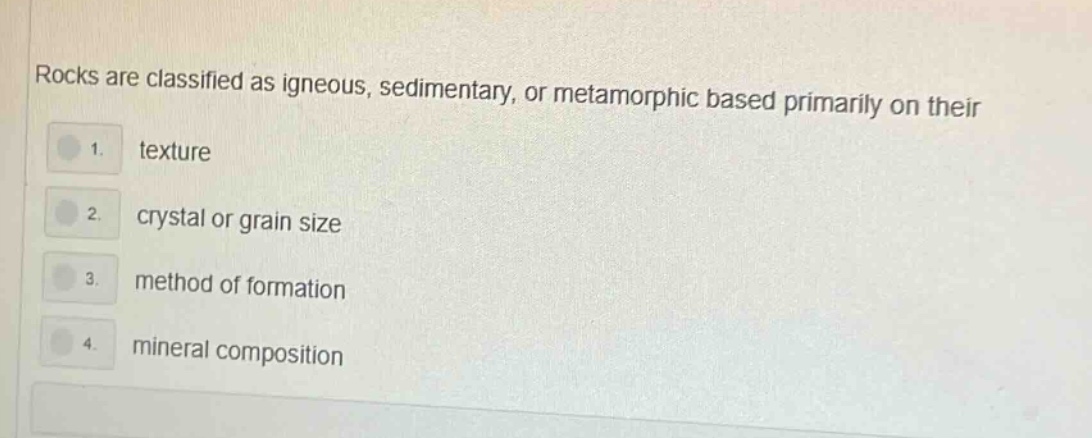 rocks are classified as igneous, sedimentary, or metamorphic based primarily on their\n1. texture\n2. crystal or grain size\n3. method of formation\n4. mineral composition