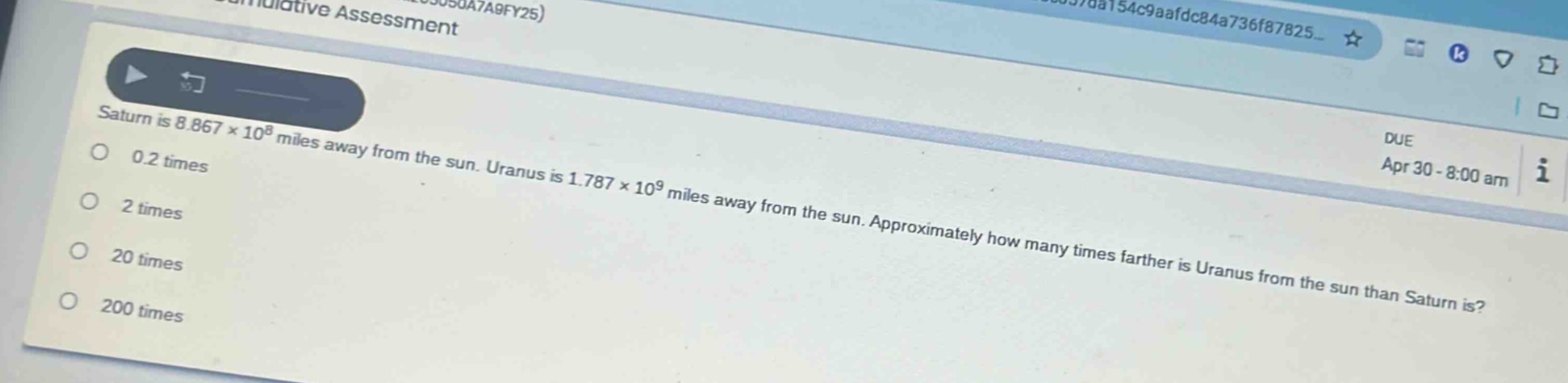 saturn is 8.867×10^8 miles away from the sun. uranus is 1.787×10^9 miles away from the sun. approximately how many times farther is uranus from the sun than saturn is?\n0.2 times\n2 times\n20 times\n200 times