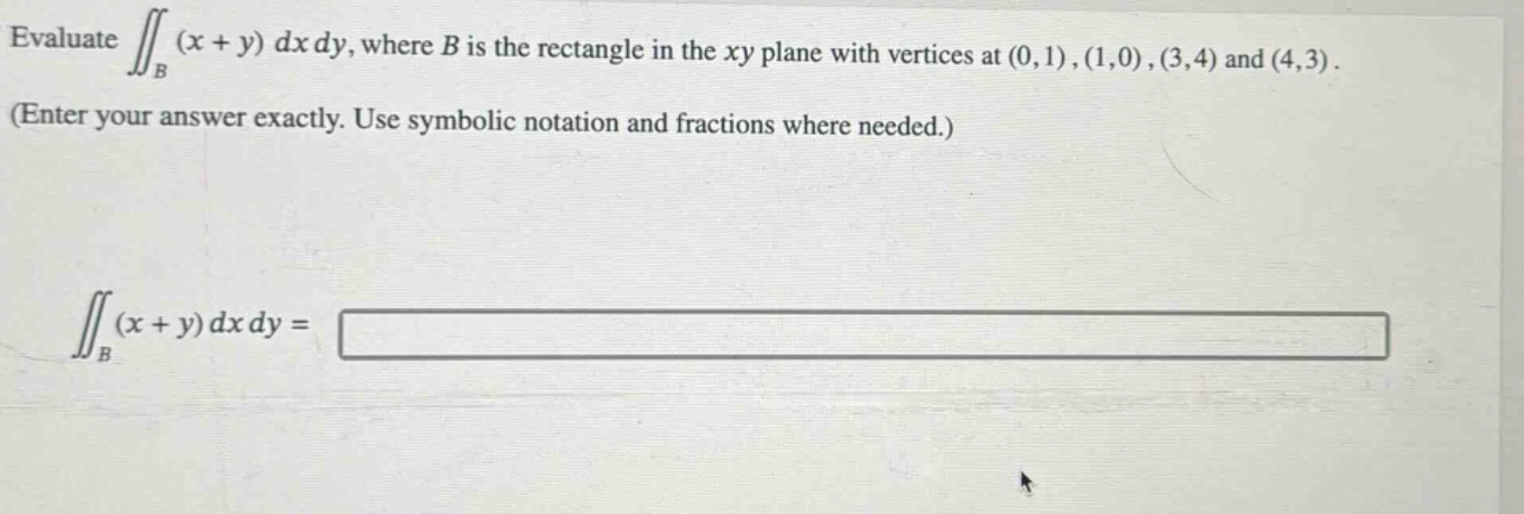 evaluate $iint_{b}(x + y),dx,dy$, where $b$ is the rectangle in the $xy$ plane with vertices at $(0,1),(1,0),(3,4)$ and $(4,3)$. (enter your answer exactly. use symbolic notation and fractions where needed.) $iint_{b}(x + y),dx,dy=$