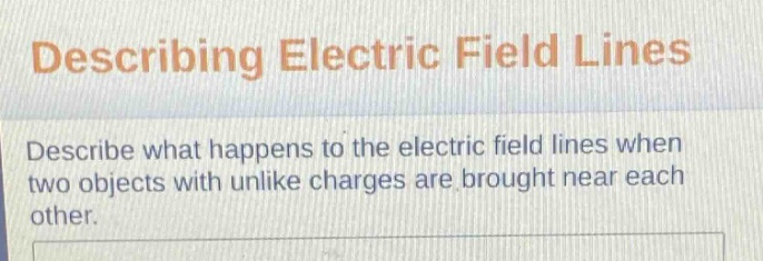 describing electric field lines\ndescribe what happens to the electric field lines when two objects with unlike charges are brought near each other.
