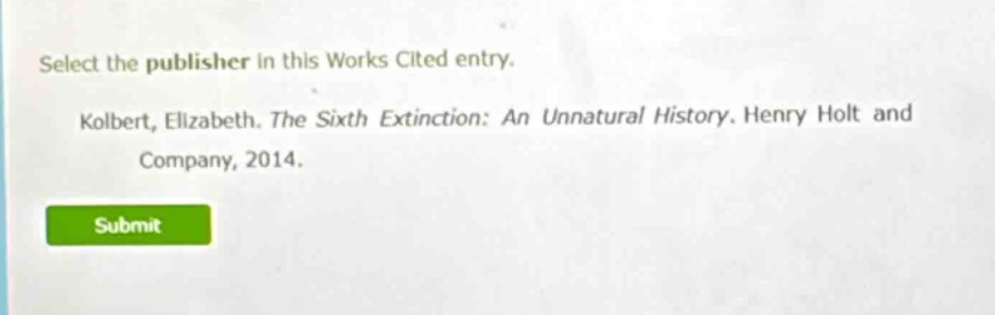 select the publisher in this works cited entry. kolbert, elizabeth. the sixth extinction: an unnatural history. henry holt and company, 2014.