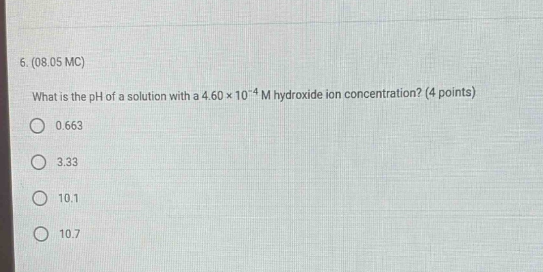 6. (08.05 mc)\nwhat is the ph of a solution with a 4.60×10⁻⁴ m hydroxide ion concentration? (4 points)\n0.663\n3.33\n10.1\n10.7