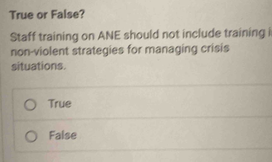 true or false? staff training on ane should not include training in non - violent strategies for managing crisis situations. \no true\no false