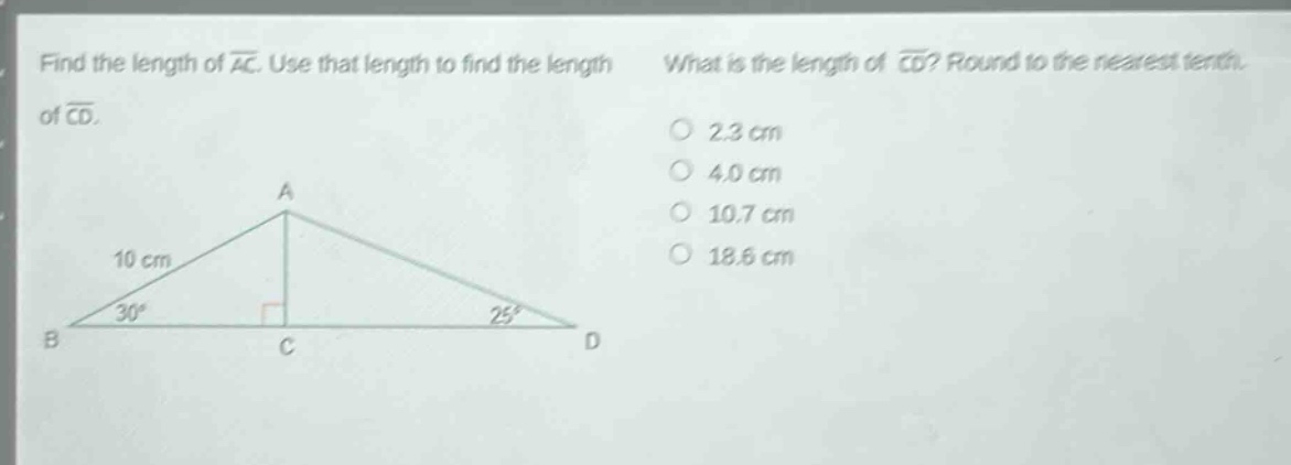 find the length of $overline{ac}$. use that length to find the length of $overline{cd}$. what is the length of $overline{cd}$? round to the nearest tenth. 2.3 cm 4.0 cm 10.7 cm 18.6 cm