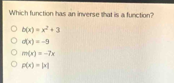 which function has an inverse that is a function?\no (b(x)=x^{2}+3)\no (d(x)= - 9)\no (m(x)=-7x)\no (p(x)=|x|)