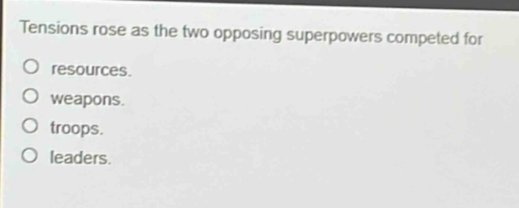 tensions rose as the two opposing superpowers competed for\no resources.\no weapons.\no troops.\no leaders.
