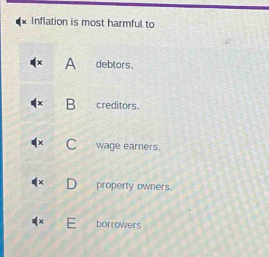 inflation is most harmful to\na debtors.\nb creditors.\nc wage earners.\nd property owners.\ne borrowers