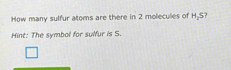 how many sulfur atoms are there in 2 molecules of h₂s?\nhint: the symbol for sulfur is s.