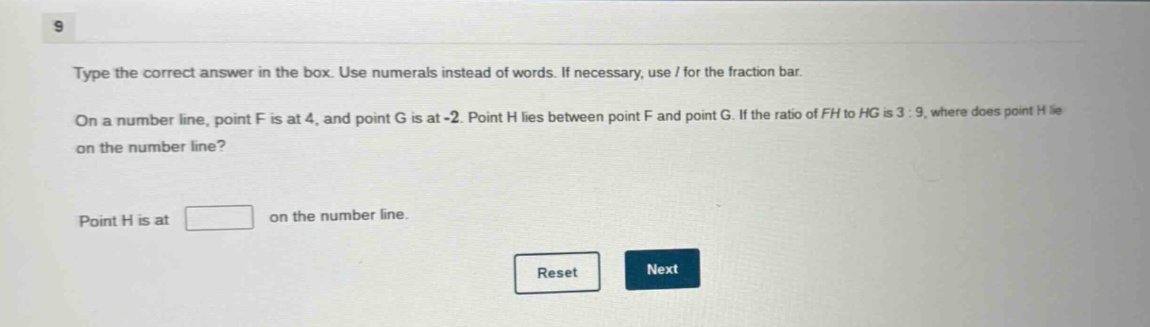 type the correct answer in the box. use numerals instead of words. if necessary, use / for the fraction bar. on a number line, point f is at 4, and point g is at -2. point h lies between point f and point g. if the ratio of fh to hg is 3:9, where does point h lie on the number line? point h is at on the number line.