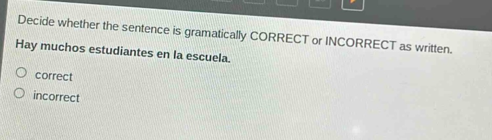 decide whether the sentence is gramatically correct or incorrect as written. hay muchos estudiantes en la escuela. correct incorrect
