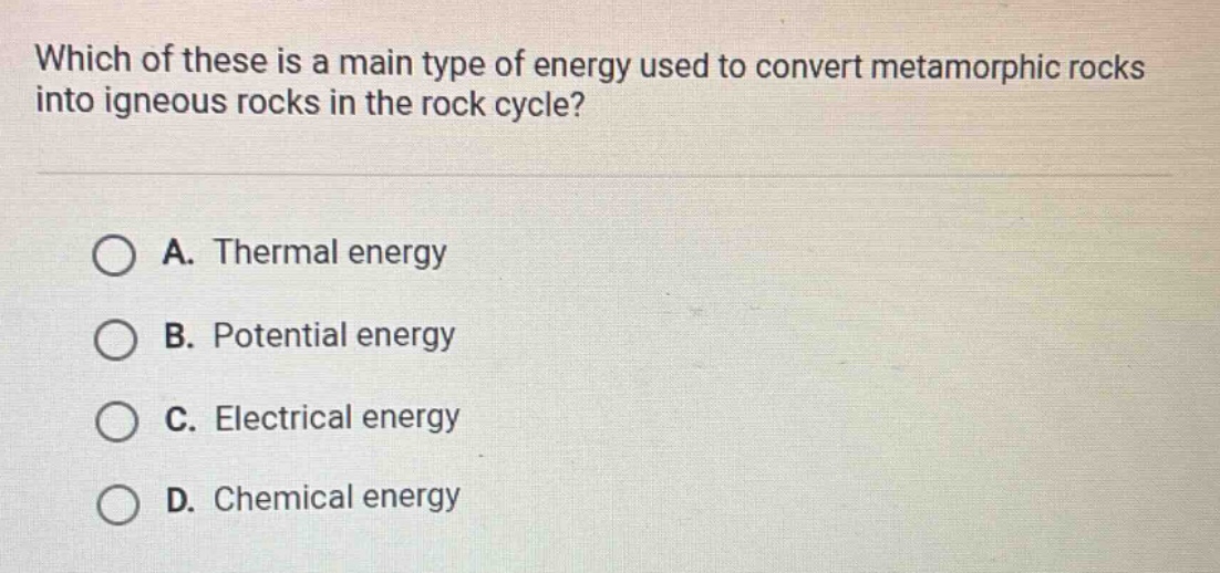 which of these is a main type of energy used to convert metamorphic rocks into igneous rocks in the rock cycle?\na. thermal energy\nb. potential energy\nc. electrical energy\nd. chemical energy